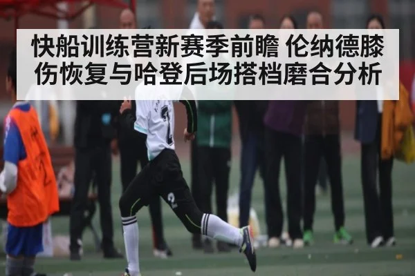 快船训练营新赛季前瞻 伦纳德膝伤恢复与哈登后场搭档磨合分析
